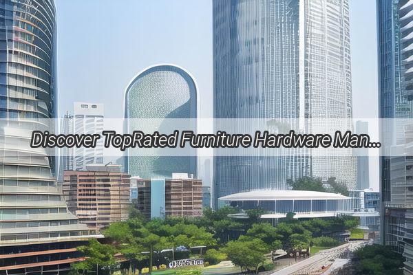 Discover TopRated Furniture Hardware Manufacturers in Guangzhou Elevate Your Home with Premium Quality